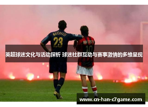 英超球迷文化与活动探析 球迷社群互动与赛事激情的多维呈现 英超球迷文化与活动探析 球迷社群互动与赛事激情的多维呈现