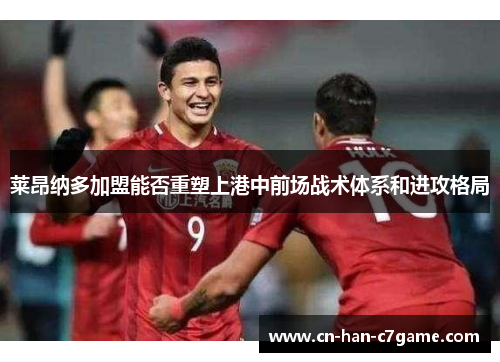 莱昂纳多加盟能否重塑上港中前场战术体系和进攻格局 莱昂纳多加盟能否重塑上港中前场战术体系和进攻格局