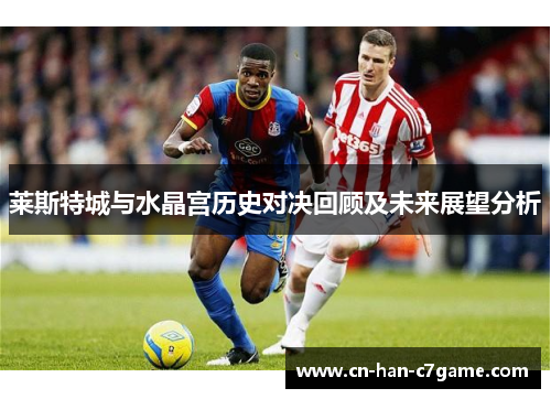 莱斯特城与水晶宫历史对决回顾及未来展望分析 莱斯特城与水晶宫历史对决回顾及未来展望分析