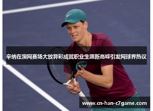 辛纳在澳网赛场大放异彩成就职业生涯新高峰引发网球界热议 辛纳在澳网赛场大放异彩成就职业生涯新高峰引发网球界热议