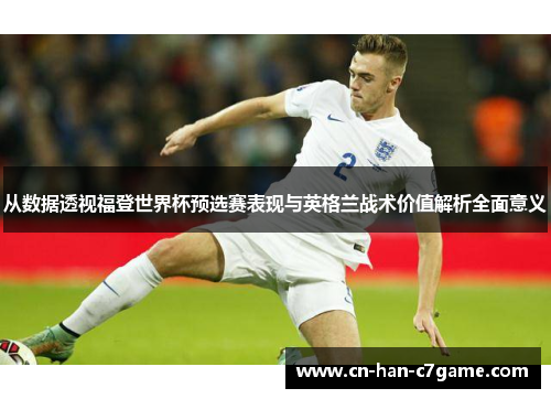 从数据透视福登世界杯预选赛表现与英格兰战术价值解析全面意义