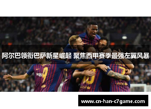 阿尔巴领衔巴萨新星崛起 聚焦西甲赛季最强左翼风暴 阿尔巴领衔巴萨新星崛起 聚焦西甲赛季最强左翼风暴