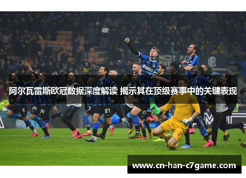 阿尔瓦雷斯欧冠数据深度解读 揭示其在顶级赛事中的关键表现