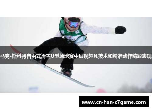 马克·斯科特自由式滑雪U型场地赛中展现超凡技术和精准动作精彩表现