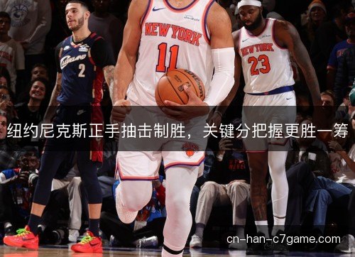 纽约尼克斯正手抽击制胜，关键分把握更胜一筹